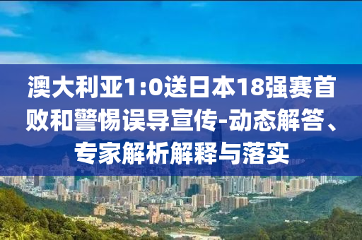 澳大利亞1:0送日本18強(qiáng)賽首敗和警惕誤導(dǎo)宣傳-動(dòng)態(tài)解答、專家解析解釋與落實(shí)