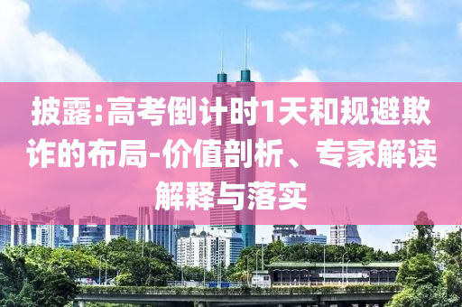 披露:高考倒計(jì)時(shí)1天和規(guī)避欺詐的布局-價(jià)值剖析、專家解讀解釋與落實(shí)