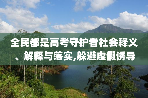 全民都是高考守護(hù)者社會(huì)釋義、解釋與落實(shí),躲避虛假誘導(dǎo)