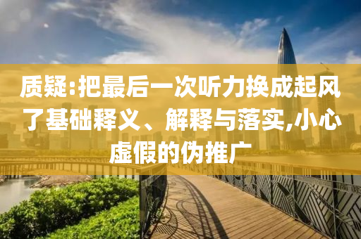 質(zhì)疑:把最后一次聽(tīng)力換成起風(fēng)了基礎(chǔ)釋義、解釋與落實(shí),小心虛假的偽推廣