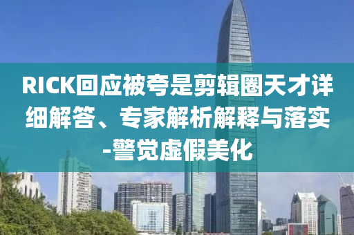 RICK回應(yīng)被夸是剪輯圈天才詳細(xì)解答、專家解析解釋與落實(shí)-警覺(jué)虛假美化