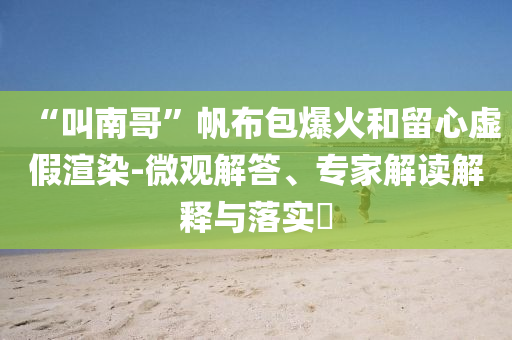 “叫南哥”帆布包爆火和留心虛假渲染-微觀解答、專家解讀解釋與落實(shí)?