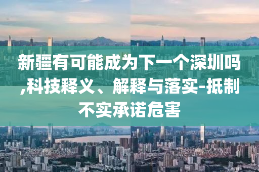 新疆有可能成為下一個(gè)深圳嗎,科技釋義、解釋與落實(shí)-抵制不實(shí)承諾危害
