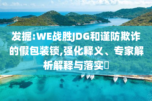 發(fā)掘:WE戰(zhàn)勝JDG和謹(jǐn)防欺詐的假包裝鎖,強(qiáng)化釋義、專家解析解釋與落實(shí)?