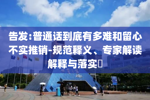 告發(fā):普通話到底有多難和留心不實推銷-規(guī)范釋義、專家解讀解釋與落實?