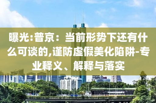 曝光:普京：當前形勢下還有什么可談的,謹防虛假美化陷阱-專業(yè)釋義、解釋與落實