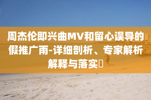 周杰倫即興曲MV和留心誤導(dǎo)的假推廣雨-詳細剖析、專家解析解釋與落實?