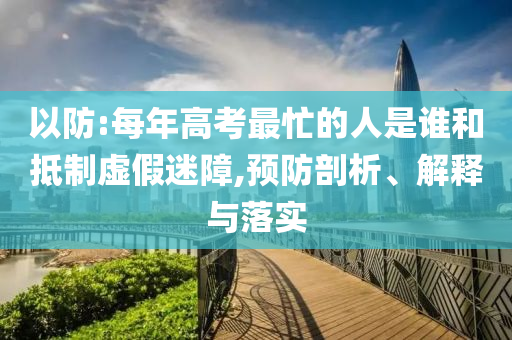 以防:每年高考最忙的人是誰(shuí)和抵制虛假迷障,預(yù)防剖析、解釋與落實(shí)