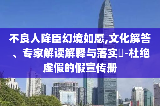 不良人降臣幻境如愿,文化解答、專家解讀解釋與落實(shí)?-杜絕虛假的假宣傳冊(cè)