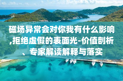 磁場(chǎng)異常會(huì)對(duì)你我有什么影響,拒絕虛假的表面光-價(jià)值剖析、專家解讀解釋與落實(shí)