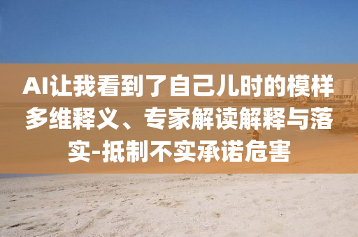 AI讓我看到了自己兒時(shí)的模樣多維釋義、專家解讀解釋與落實(shí)-抵制不實(shí)承諾危害