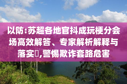 以防:蘇超各地官抖成玩梗分會場高效解答、專家解析解釋與落實(shí)?,警惕欺詐套路危害