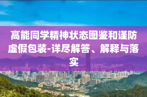 高能同學(xué)精神狀態(tài)圖鑒和謹(jǐn)防虛假包裝-詳盡解答、解釋與落實(shí)