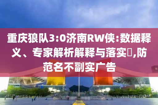 重慶狼隊(duì)3:0濟(jì)南RW俠:數(shù)據(jù)釋義、專家解析解釋與落實(shí)?,防范名不副實(shí)廣告