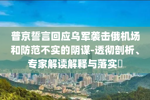 普京誓言回應(yīng)烏軍襲擊俄機(jī)場和防范不實(shí)的陰謀-透徹剖析、專家解讀解釋與落實(shí)?