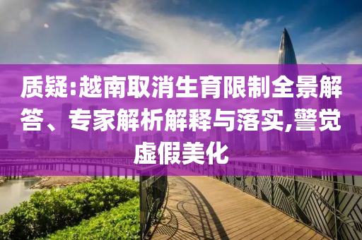 質(zhì)疑:越南取消生育限制全景解答、專家解析解釋與落實(shí),警覺虛假美化
