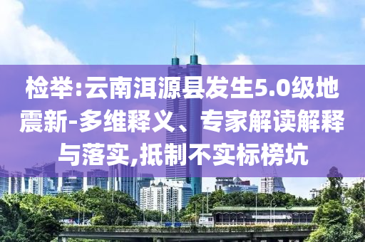 檢舉:云南洱源縣發(fā)生5.0級(jí)地震新-多維釋義、專家解讀解釋與落實(shí),抵制不實(shí)標(biāo)榜坑