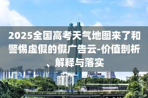 2025全國高考天氣地圖來了和警惕虛假的假廣告云-價值剖析、解釋與落實
