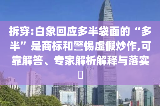 拆穿:白象回應(yīng)多半袋面的“多半”是商標和警惕虛假炒作,可靠解答、專家解析解釋與落實?