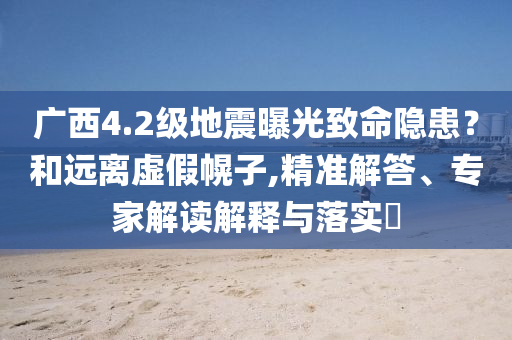 廣西4.2級地震曝光致命隱患？和遠離虛假幌子,精準解答、專家解讀解釋與落實?