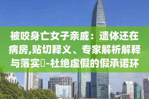 被咬身亡女子親戚：遺體還在病房,貼切釋義、專家解析解釋與落實?-杜絕虛假的假承諾環(huán)