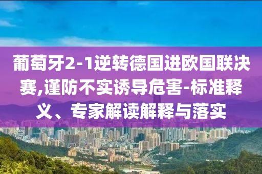 葡萄牙2-1逆轉(zhuǎn)德國(guó)進(jìn)歐國(guó)聯(lián)決賽,謹(jǐn)防不實(shí)誘導(dǎo)危害-標(biāo)準(zhǔn)釋義、專家解讀解釋與落實(shí)