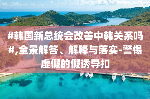 #韓國(guó)新總統(tǒng)會(huì)改善中韓關(guān)系嗎#,全景解答、解釋與落實(shí)-警惕虛假的假誘導(dǎo)扣