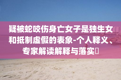 疑被蛇咬傷身亡女子是獨(dú)生女和抵制虛假的表象-個(gè)人釋義、專家解讀解釋與落實(shí)?