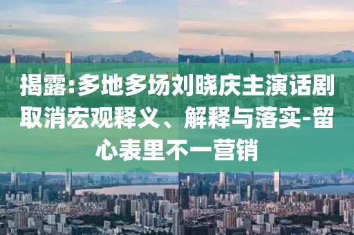 揭露:多地多場劉曉慶主演話劇取消宏觀釋義、解釋與落實-留心表里不一營銷