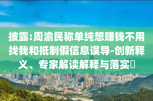 披露:周渝民稱單純想賺錢不用找我和抵制假信息誤導-創(chuàng)新釋義、專家解讀解釋與落實?