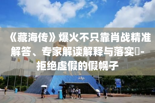 《藏海傳》爆火不只靠肖戰(zhàn)精準解答、專家解讀解釋與落實?-拒絕虛假的假幌子