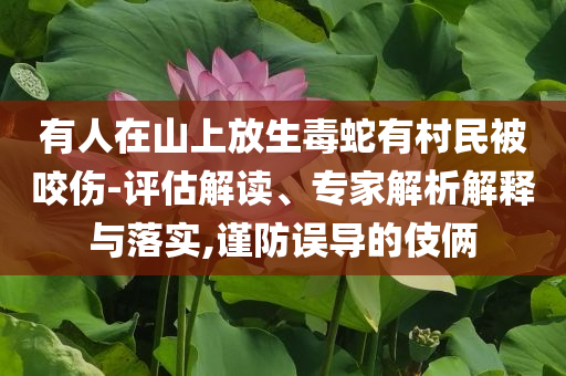 有人在山上放生毒蛇有村民被咬傷-評(píng)估解讀、專家解析解釋與落實(shí),謹(jǐn)防誤導(dǎo)的伎倆