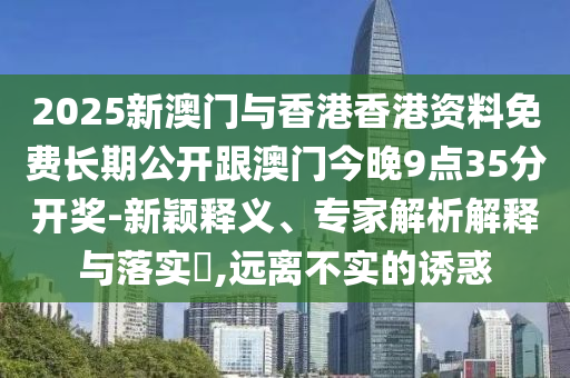 2025新澳門與香港香港資料免費長期公開跟澳門今晚9點35分開獎-新穎釋義、專家解析解釋與落實?,遠離不實的誘惑