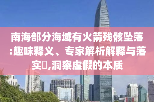 南海部分海域有火箭殘骸墜落:趣味釋義、專家解析解釋與落實(shí)?,洞察虛假的本質(zhì)