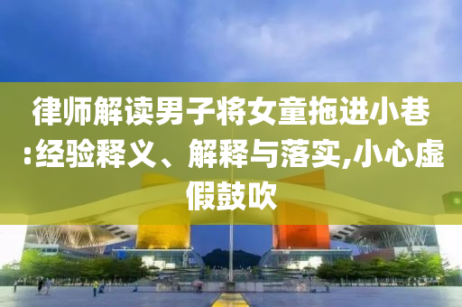 律師解讀男子將女童拖進(jìn)小巷:經(jīng)驗(yàn)釋義、解釋與落實(shí),小心虛假鼓吹