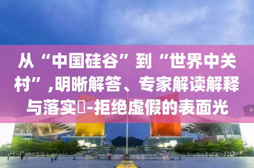 從“中國硅谷”到“世界中關(guān)村”,明晰解答、專家解讀解釋與落實?-拒絕虛假的表面光