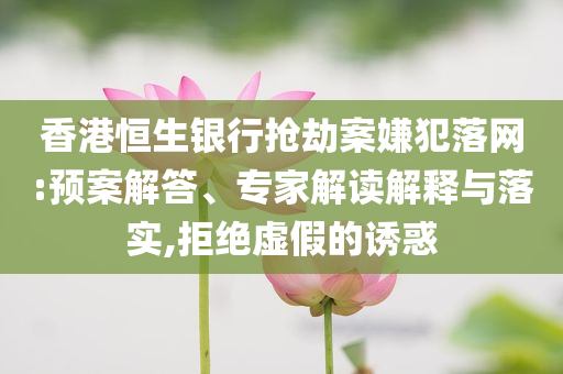 香港恒生銀行搶劫案嫌犯落網(wǎng):預(yù)案解答、專家解讀解釋與落實(shí),拒絕虛假的誘惑