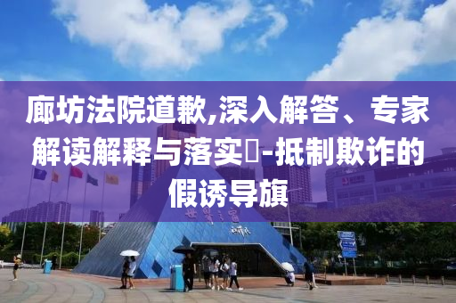 廊坊法院道歉,深入解答、專家解讀解釋與落實(shí)?-抵制欺詐的假誘導(dǎo)旗