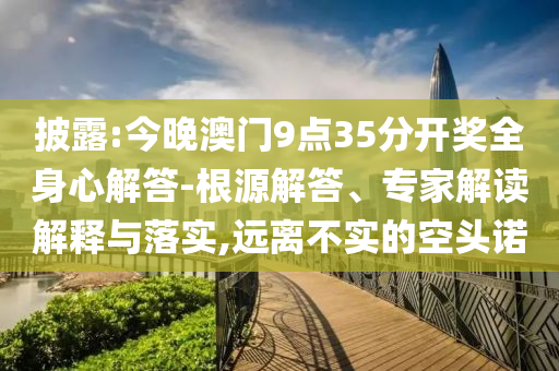 披露:今晚澳門9點(diǎn)35分開獎(jiǎng)全身心解答-根源解答、專家解讀解釋與落實(shí),遠(yuǎn)離不實(shí)的空頭諾
