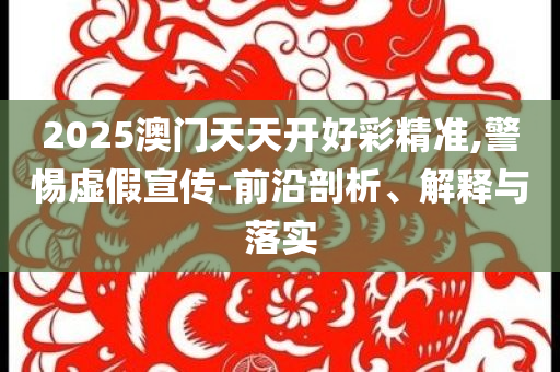 2025澳門天天開好彩精準(zhǔn),警惕虛假宣傳-前沿剖析、解釋與落實(shí)