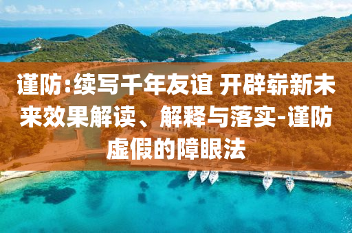 謹防:續(xù)寫千年友誼 開辟嶄新未來效果解讀、解釋與落實-謹防虛假的障眼法