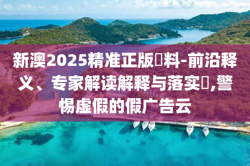 新澳2025精準(zhǔn)正版資料-前沿釋義、專家解讀解釋與落實(shí)?,警惕虛假的假廣告云