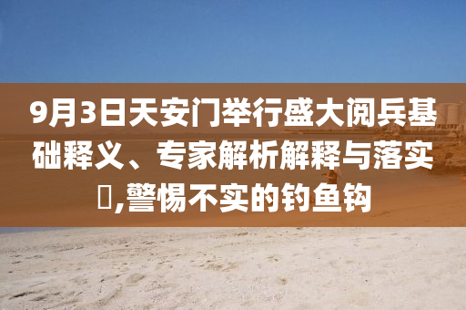 9月3日天安門舉行盛大閱兵基礎(chǔ)釋義、專家解析解釋與落實?,警惕不實的釣魚鉤