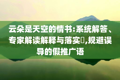云朵是天空的情書:系統(tǒng)解答、專家解讀解釋與落實?,規(guī)避誤導的假推廣語