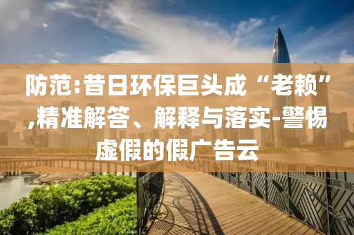 防范:昔日環(huán)保巨頭成“老賴”,精準解答、解釋與落實-警惕虛假的假廣告云