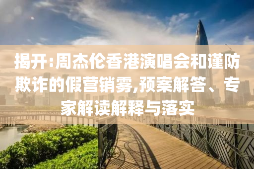 揭開:周杰倫香港演唱會和謹防欺詐的假營銷霧,預案解答、專家解讀解釋與落實