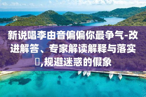 新說(shuō)唱李由音偏偏你最爭(zhēng)氣-改進(jìn)解答、專(zhuān)家解讀解釋與落實(shí)?,規(guī)避迷惑的假象