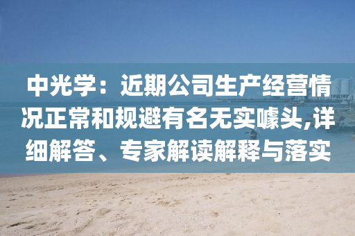 中光學(xué)：近期公司生產(chǎn)經(jīng)營(yíng)情況正常和規(guī)避有名無(wú)實(shí)噱頭,詳細(xì)解答、專(zhuān)家解讀解釋與落實(shí)