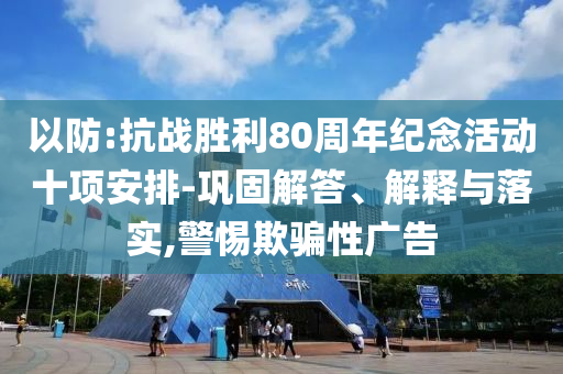 以防:抗戰(zhàn)勝利80周年紀念活動十項安排-鞏固解答、解釋與落實,警惕欺騙性廣告