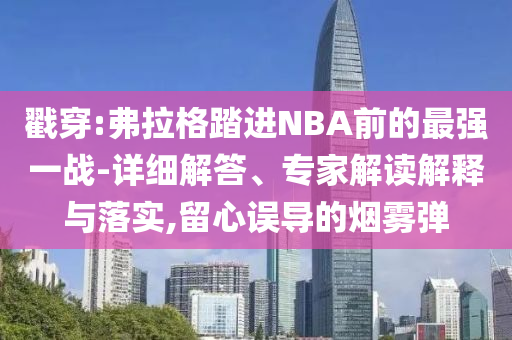戳穿:弗拉格踏進(jìn)NBA前的最強(qiáng)一戰(zhàn)-詳細(xì)解答、專(zhuān)家解讀解釋與落實(shí),留心誤導(dǎo)的煙霧彈